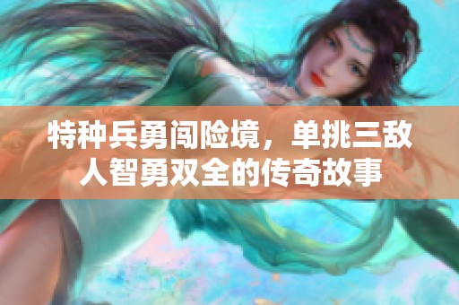 特种兵勇闯险境，单挑三敌人智勇双全的传奇故事