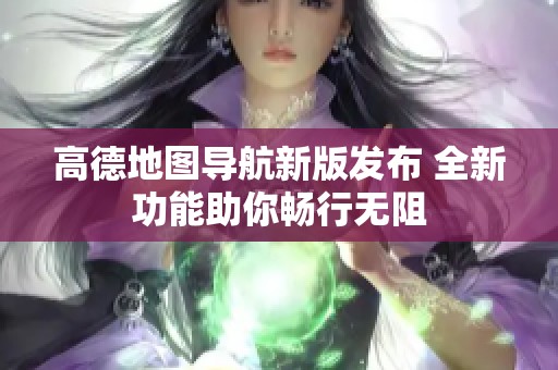高德地图导航新版发布 全新功能助你畅行无阻