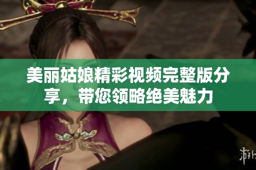 美丽姑娘精彩视频完整版分享，带您领略绝美魅力