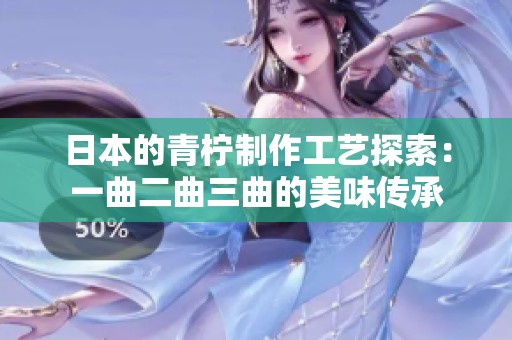 日本的青柠制作工艺探索：一曲二曲三曲的美味传承