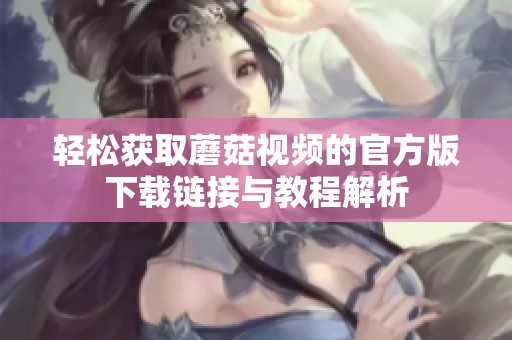 轻松获取蘑菇视频的官方版下载链接与教程解析
