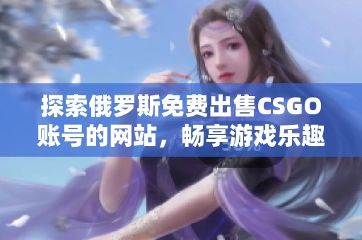 探索俄罗斯免费出售CSGO账号的网站，畅享游戏乐趣