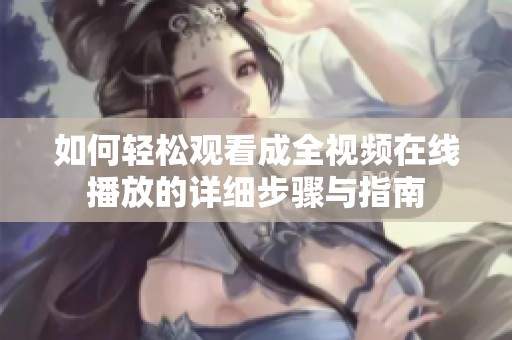 如何轻松观看成全视频在线播放的详细步骤与指南