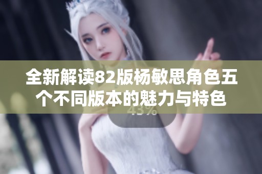 全新解读82版杨敏思角色五个不同版本的魅力与特色