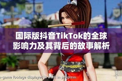 国际版抖音TikTok的全球影响力及其背后的故事解析