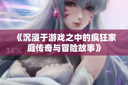 《沉浸于游戏之中的疯狂家庭传奇与冒险故事》