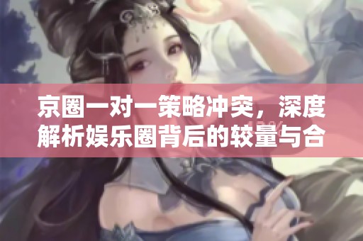 京圈一对一策略冲突，深度解析娱乐圈背后的较量与合作