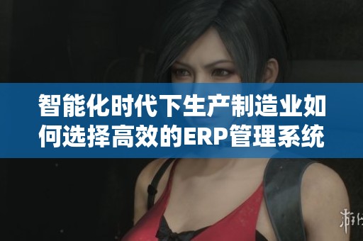 智能化时代下生产制造业如何选择高效的ERP管理系统