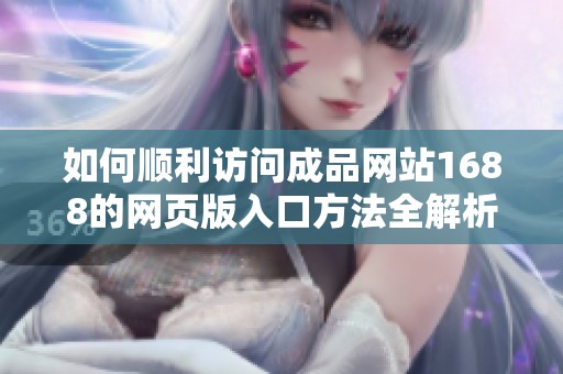 如何顺利访问成品网站1688的网页版入口方法全解析