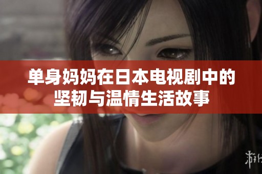 单身妈妈在日本电视剧中的坚韧与温情生活故事