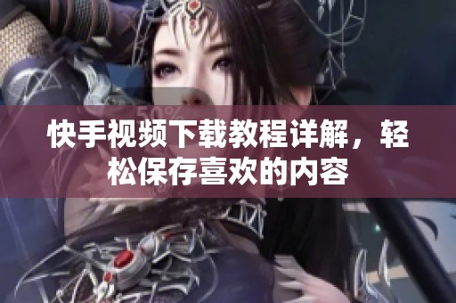快手视频下载教程详解，轻松保存喜欢的内容