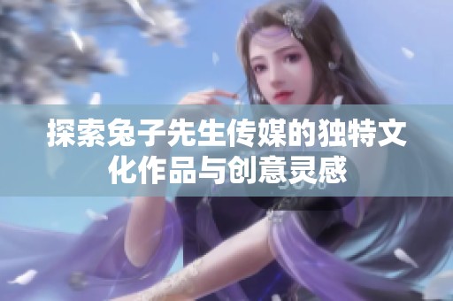 探索兔子先生传媒的独特文化作品与创意灵感