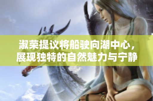 淑荣提议将船驶向湖中心，展现独特的自然魅力与宁静感觉