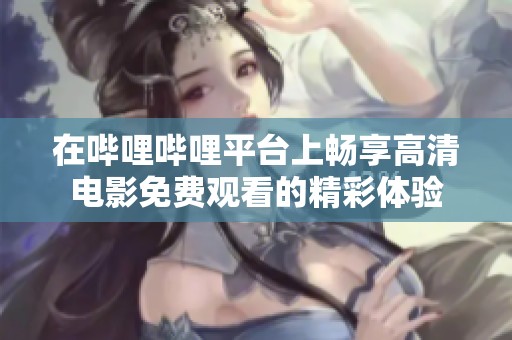 在哔哩哔哩平台上畅享高清电影免费观看的精彩体验