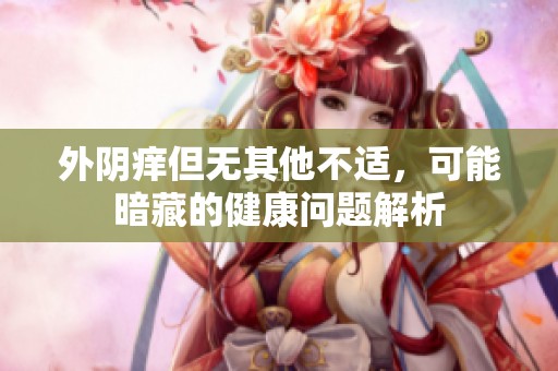 外阴痒但无其他不适，可能暗藏的健康问题解析