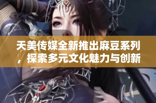 天美传媒全新推出麻豆系列，探索多元文化魅力与创新力
