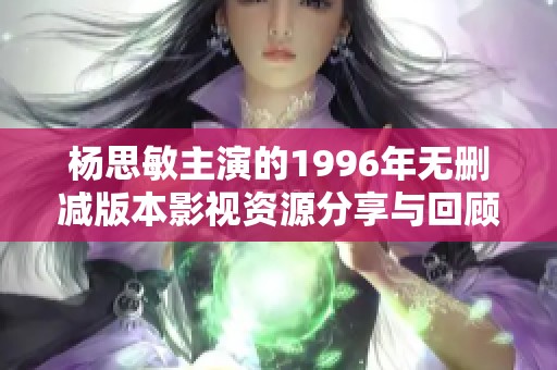杨思敏主演的1996年无删减版本影视资源分享与回顾