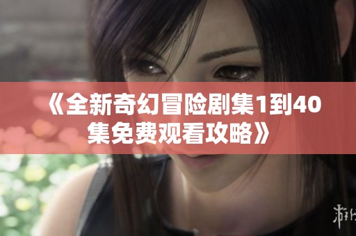 《全新奇幻冒险剧集1到40集免费观看攻略》