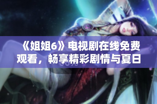 《姐姐6》电视剧在线免费观看，畅享精彩剧情与夏日暖情