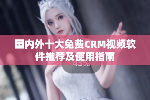 国内外十大免费CRM视频软件推荐及使用指南