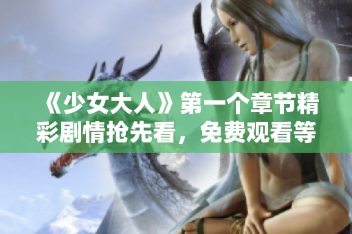 《少女大人》第一个章节精彩剧情抢先看，免费观看等你来!