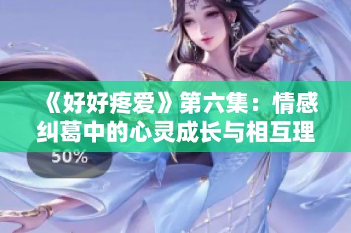 《好好疼爱》第六集：情感纠葛中的心灵成长与相互理解