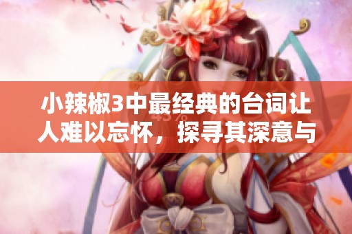 小辣椒3中最经典的台词让人难以忘怀，探寻其深意与魅力
