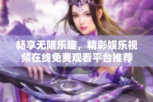 畅享无限乐趣，精彩娱乐视频在线免费观看平台推荐