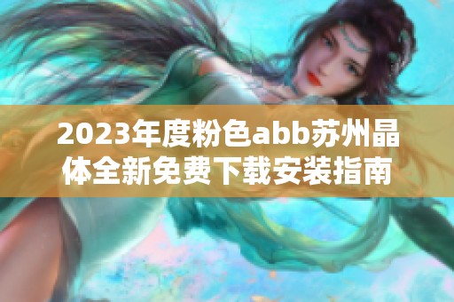 2023年度粉色abb苏州晶体全新免费下载安装指南
