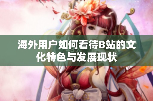 海外用户如何看待B站的文化特色与发展现状