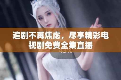 追剧不再焦虑，尽享精彩电视剧免费全集直播
