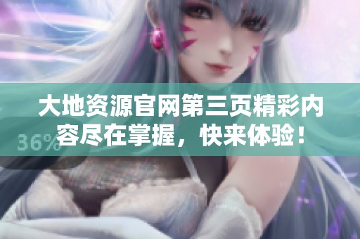 大地资源官网第三页精彩内容尽在掌握，快来体验！