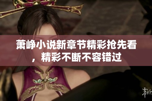 萧峥小说新章节精彩抢先看，精彩不断不容错过