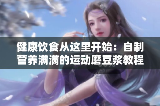 健康饮食从这里开始：自制营养满满的运动磨豆浆教程