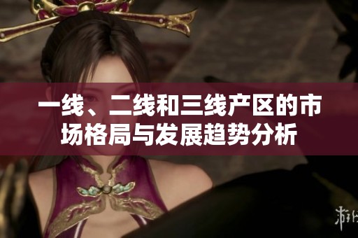 一线、二线和三线产区的市场格局与发展趋势分析