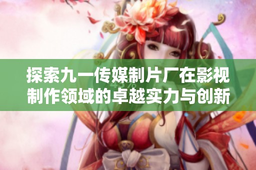 探索九一传媒制片厂在影视制作领域的卓越实力与创新风采