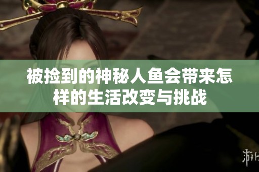 被捡到的神秘人鱼会带来怎样的生活改变与挑战
