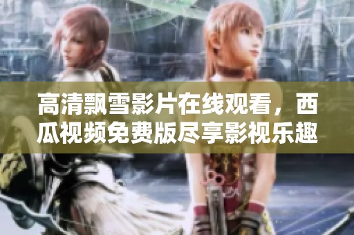 高清飘雪影片在线观看，西瓜视频免费版尽享影视乐趣