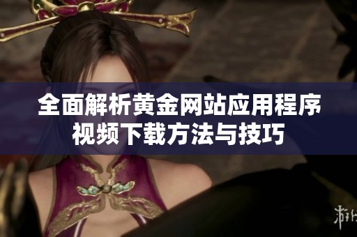 全面解析黄金网站应用程序视频下载方法与技巧