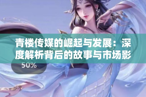 青楼传媒的崛起与发展：深度解析背后的故事与市场影响