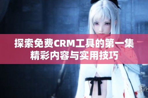 探索免费CRM工具的第一集精彩内容与实用技巧