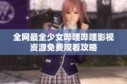 全网最全少女哔哩哔哩影视资源免费观看攻略