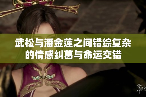 武松与潘金莲之间错综复杂的情感纠葛与命运交错