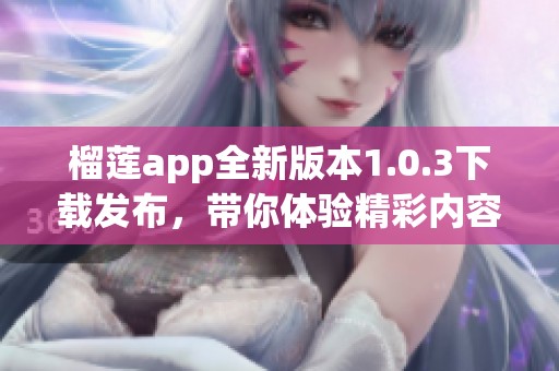 榴莲app全新版本1.0.3下载发布，带你体验精彩内容