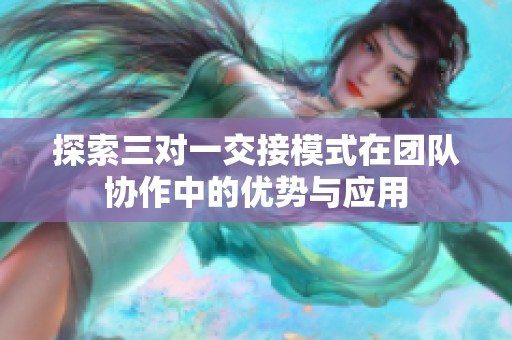 探索三对一交接模式在团队协作中的优势与应用