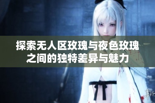 探索无人区玫瑰与夜色玫瑰之间的独特差异与魅力