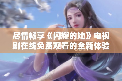 尽情畅享《闪耀的她》电视剧在线免费观看的全新体验