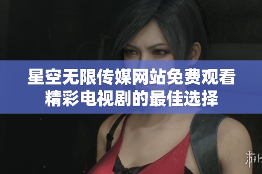 星空无限传媒网站免费观看精彩电视剧的最佳选择
