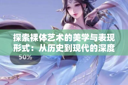 探索裸体艺术的美学与表现形式：从历史到现代的深度分析