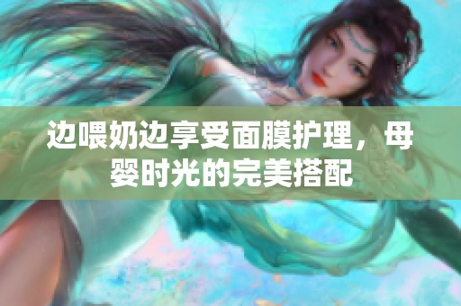 边喂奶边享受面膜护理，母婴时光的完美搭配